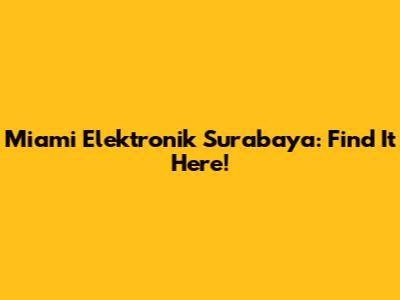 Miami Elektronik Surabaya: Find It Here!