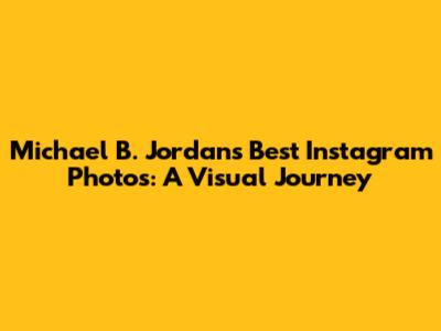 Michael B. Jordan's Best Instagram Photos: A Visual Journey