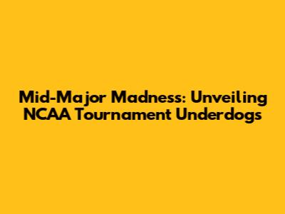 Mid-Major Madness: Unveiling NCAA Tournament Underdogs