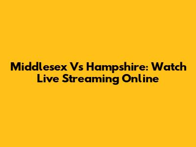 Middlesex Vs Hampshire: Watch Live Streaming Online