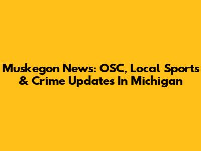 Muskegon News: OSC, Local Sports & Crime Updates In Michigan
