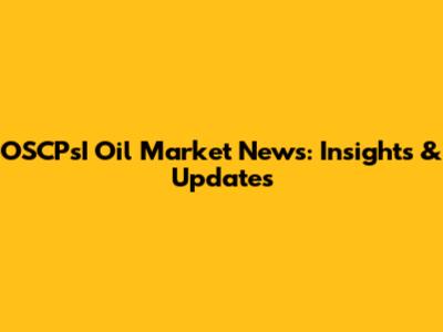 OSCPsI Oil Market News: Insights & Updates