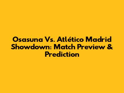 Osasuna Vs. Atlético Madrid Showdown: Match Preview & Prediction