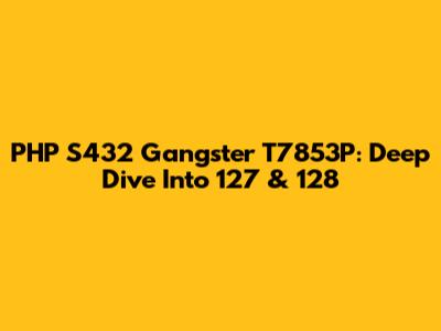 PHP S432 Gangster T7853P: Deep Dive Into 127 & 128