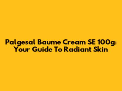 Palgesal Baume Cream SE 100g: Your Guide To Radiant Skin