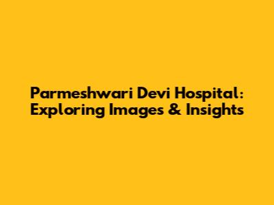 Parmeshwari Devi Hospital: Exploring Images & Insights