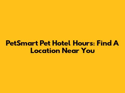 PetSmart Pet Hotel Hours: Find A Location Near You