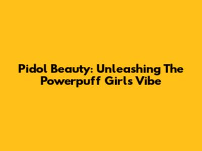 Pidol Beauty: Unleashing The Powerpuff Girls Vibe