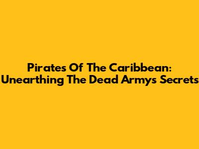 Pirates Of The Caribbean: Unearthing The Dead Army's Secrets
