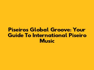 Piseiro's Global Groove: Your Guide To International Piseiro Music