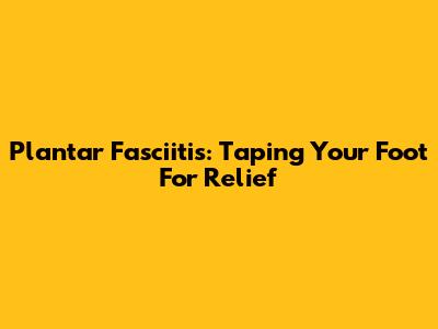Plantar Fasciitis: Taping Your Foot For Relief