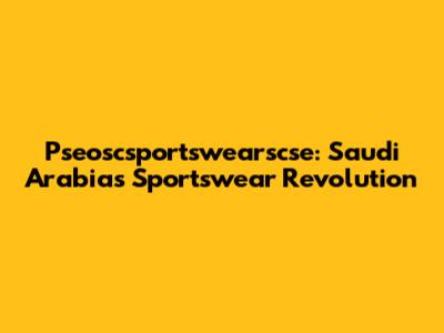 Pseoscsportswearscse: Saudi Arabia's Sportswear Revolution