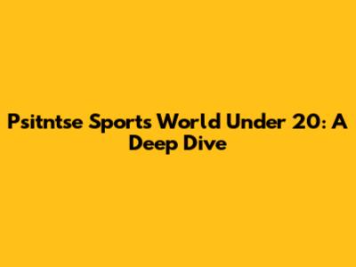 Psitntse Sports World Under 20: A Deep Dive