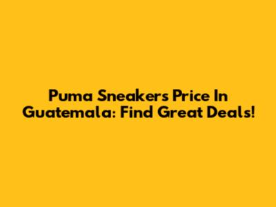 Puma Sneakers Price In Guatemala: Find Great Deals!