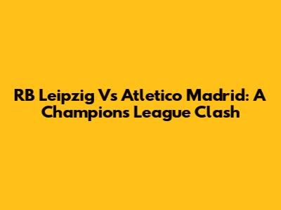 RB Leipzig Vs Atletico Madrid: A Champions League Clash