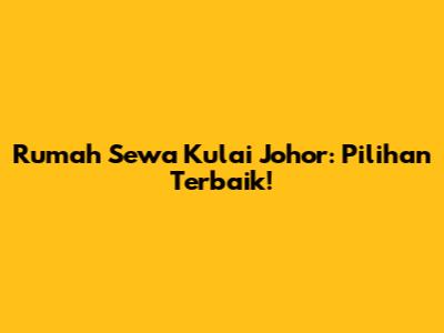Rumah Sewa Kulai Johor: Pilihan Terbaik!
