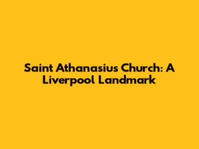 Saint Athanasius Church: A Liverpool Landmark