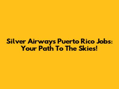 Silver Airways Puerto Rico Jobs: Your Path To The Skies!