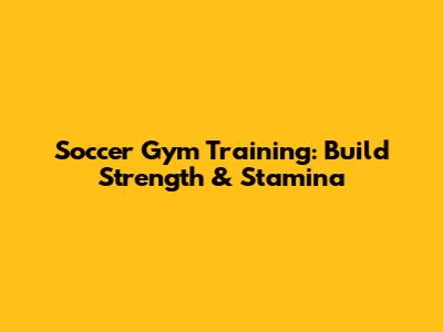 Soccer Gym Training: Build Strength & Stamina