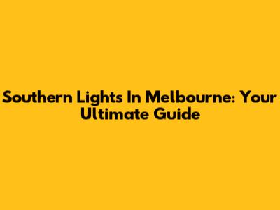 Southern Lights In Melbourne: Your Ultimate Guide