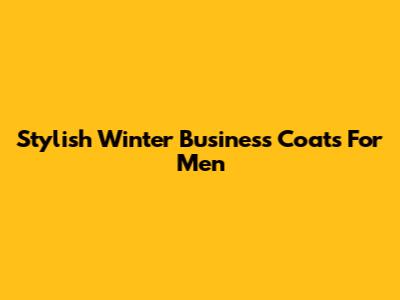 Stylish Winter Business Coats For Men