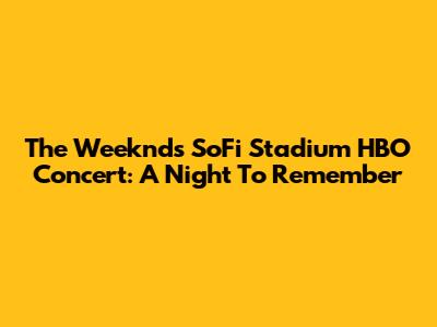 The Weeknd's SoFi Stadium HBO Concert: A Night To Remember