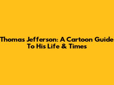 Thomas Jefferson: A Cartoon Guide To His Life & Times