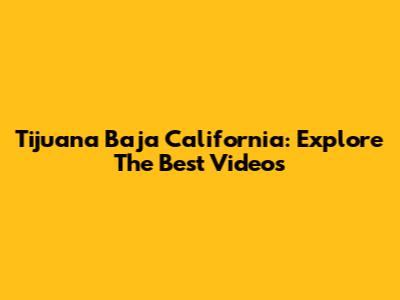 Tijuana Baja California: Explore The Best Videos