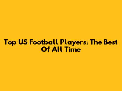 Top US Football Players: The Best Of All Time