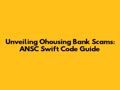 Unveiling Ohousing Bank Scams: ANSC Swift Code Guide