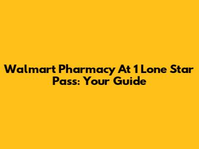 Walmart Pharmacy At 1 Lone Star Pass: Your Guide