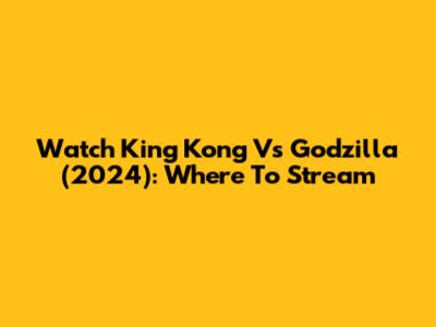 Watch King Kong Vs Godzilla (2024): Where To Stream