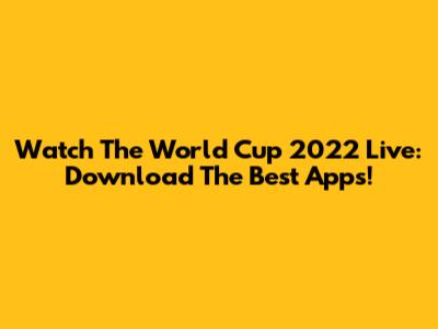Watch The World Cup 2022 Live: Download The Best Apps!