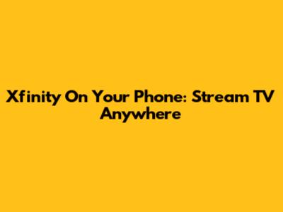 Xfinity On Your Phone: Stream TV Anywhere