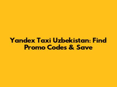 Yandex Taxi Uzbekistan: Find Promo Codes & Save